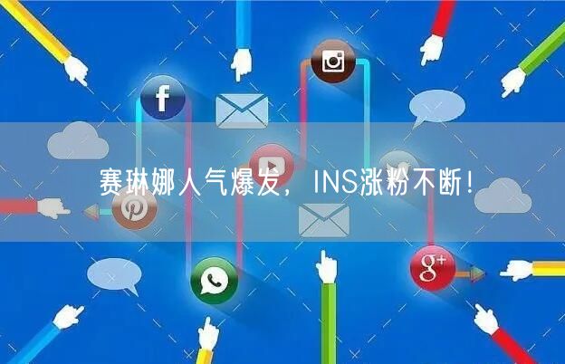 赛琳娜人气爆发，INS涨粉不断！