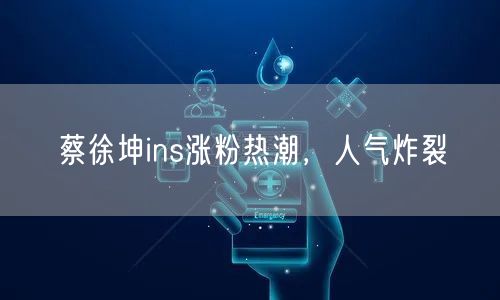 蔡徐坤ins涨粉热潮，人气炸裂