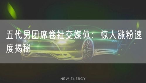 五代男团席卷社交媒体：惊人涨粉速度揭秘