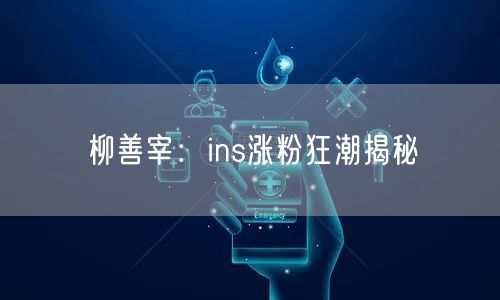 柳善宰：ins涨粉狂潮揭秘