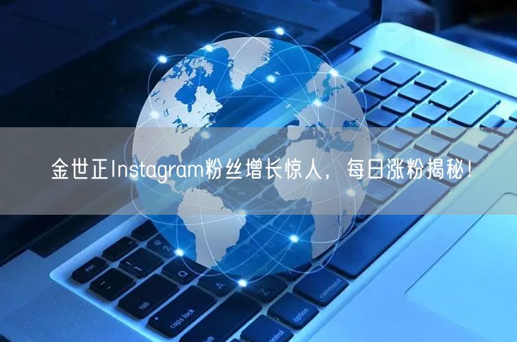 金世正Instagram粉丝增长惊人，每日涨粉揭秘！