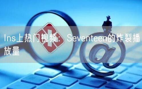 Ins上热门视频：Seventeen的炸裂播放量