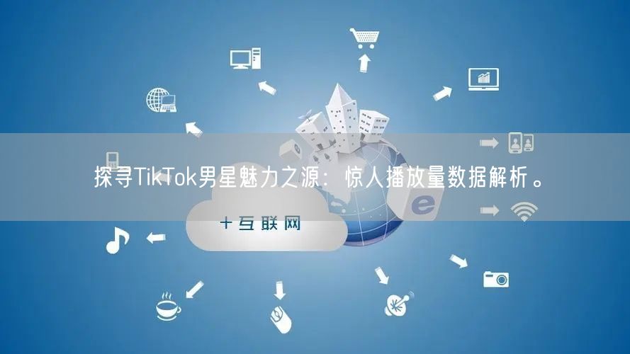 探寻TikTok男星魅力之源：惊人播放量数据解析。