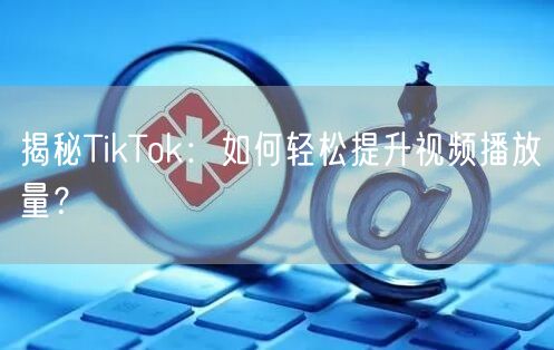 揭秘TikTok：如何轻松提升视频播放量？