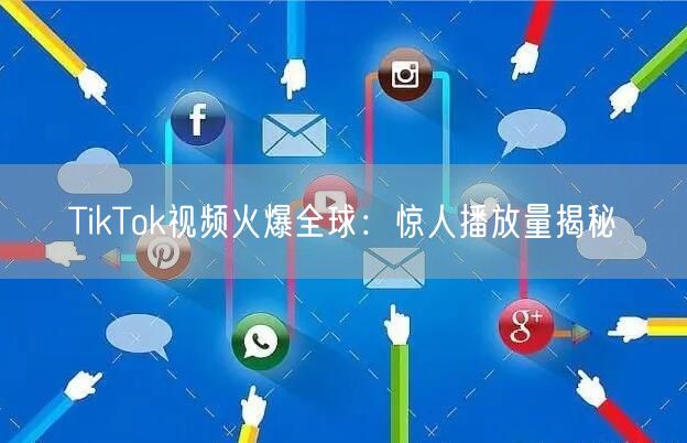 TikTok视频火爆全球：惊人播放量揭秘