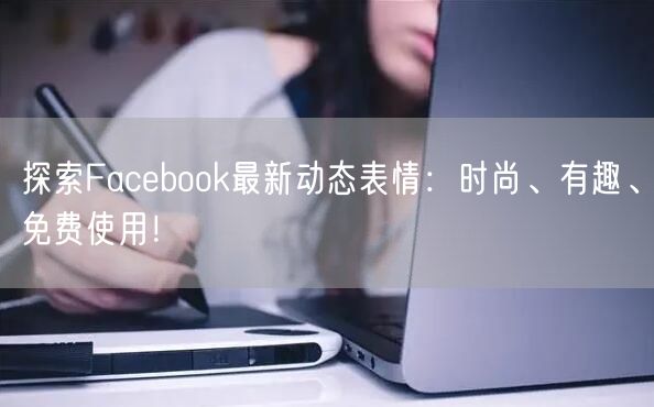探索Facebook最新动态表情：时尚、有趣、免费使用！