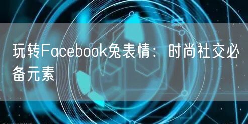 玩转Facebook兔表情：时尚社交必备元素