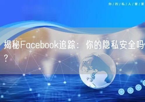 揭秘Facebook追踪：你的隐私安全吗？