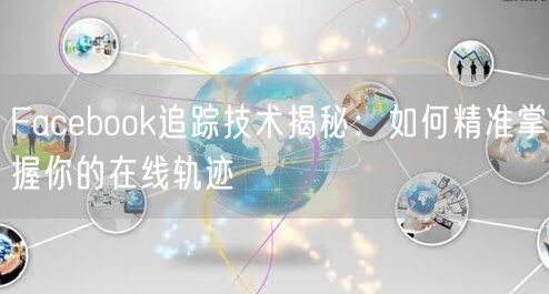 Facebook追踪技术揭秘：如何精准掌握你的在线轨迹