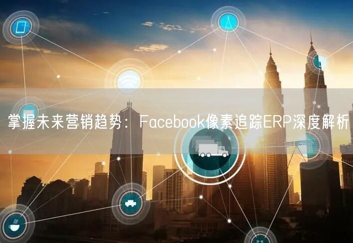 掌握未来营销趋势：Facebook像素追踪ERP深度解析