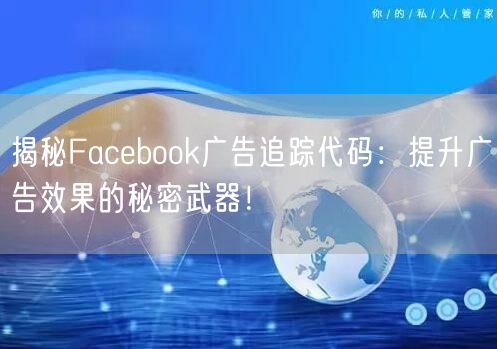 揭秘Facebook广告追踪代码：提升广告效果的秘密武器！