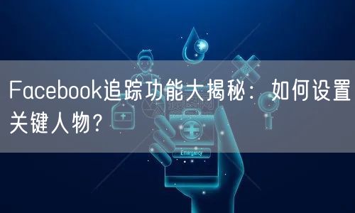 Facebook追踪功能大揭秘:如何设置关键人物?