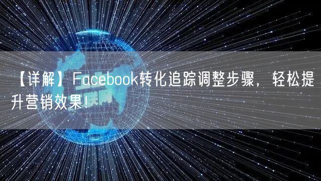【详解】Facebook转化追踪调整步骤，轻松提升营销效果！