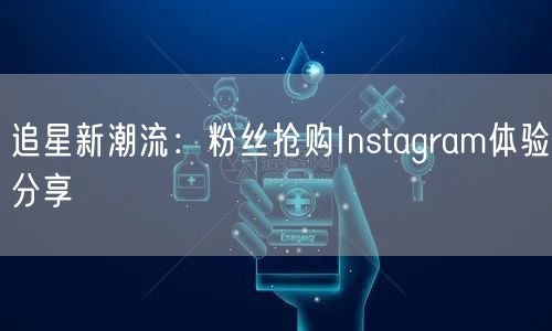 追星新潮流：粉丝抢购Instagram体验分享