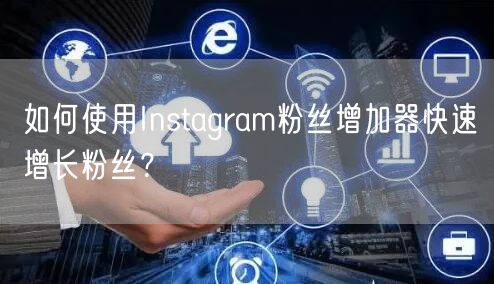 如何使用Instagram粉丝增加器快速增长粉丝？