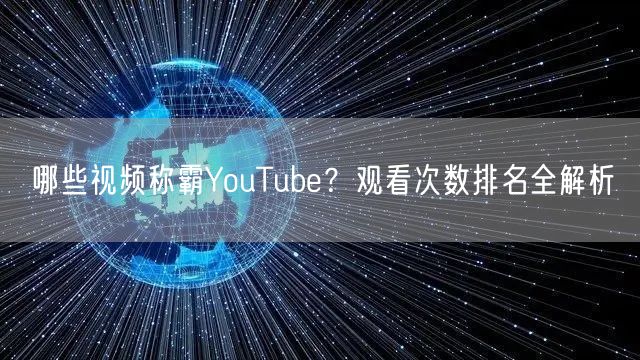 哪些视频称霸YouTube？观看次数排名全解析