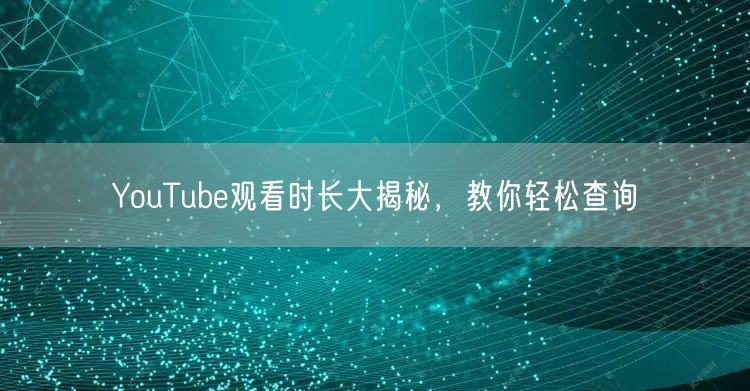YouTube观看时长大揭秘，教你轻松查询