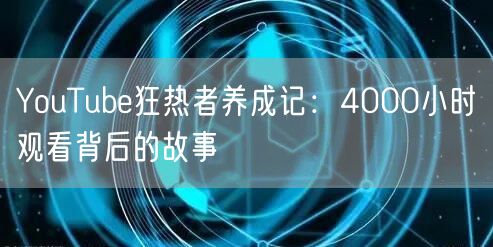 YouTube狂热者养成记：4000小时观看背后的故事