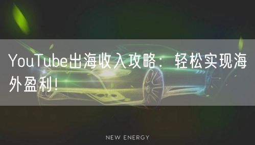 YouTube出海收入攻略：轻松实现海外盈利！