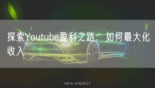 探索Youtube盈利之路：如何最大化收入