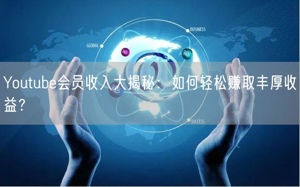 Youtube会员收入大揭秘：如何轻松赚取丰厚收益？