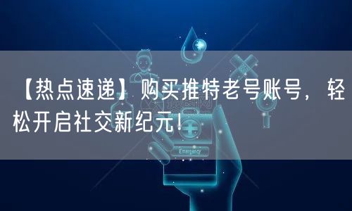 【热点速递】购买推特老号账号，轻松开启社交新纪元！