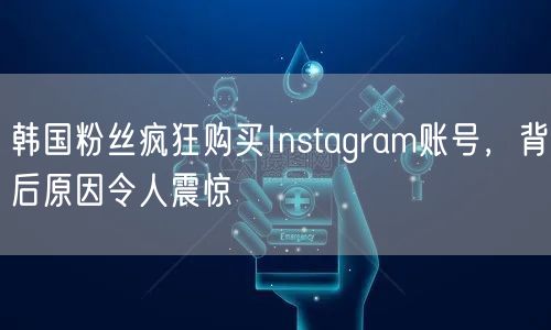 韩国粉丝疯狂购买Instagram账号，背后原因令人震惊