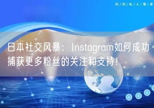 日本社交风暴:Instagram如何成功捕获更多粉丝的关注和支持!