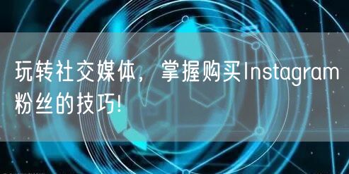 玩转社交媒体，掌握购买Instagram粉丝的技巧!