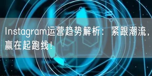 Instagram运营趋势解析：紧跟潮流，赢在起跑线！