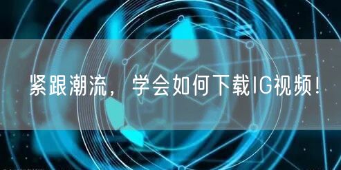 紧跟潮流，学会如何下载IG视频！