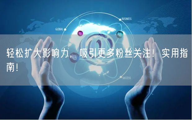 轻松扩大影响力，吸引更多粉丝关注！实用指南！