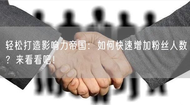 轻松打造影响力帝国：如何快速增加粉丝人数？来看看吧！