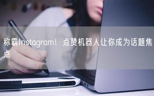 称霸Instagram！点赞机器人让你成为话题焦点
