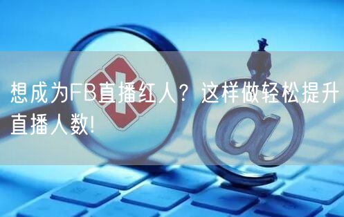 想成为FB直播红人？这样做轻松提升直播人数!