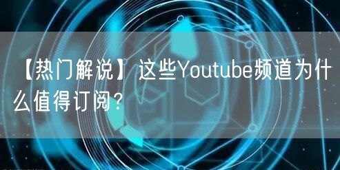 【热门解说】这些Youtube频道为什么值得订阅？