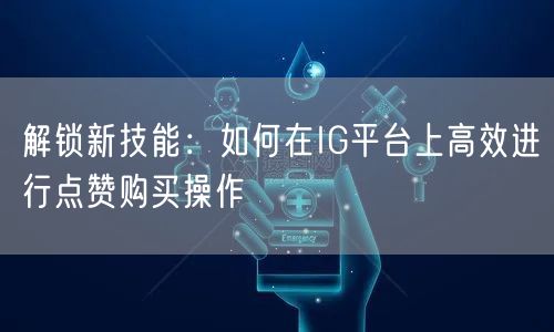 解锁新技能：如何在IG平台上高效进行点赞购买操作