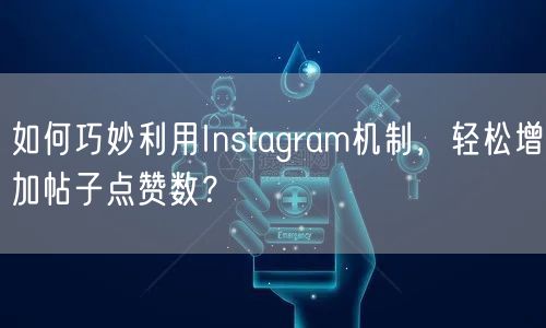 如何巧妙利用Instagram机制，轻松增加帖子点赞数？