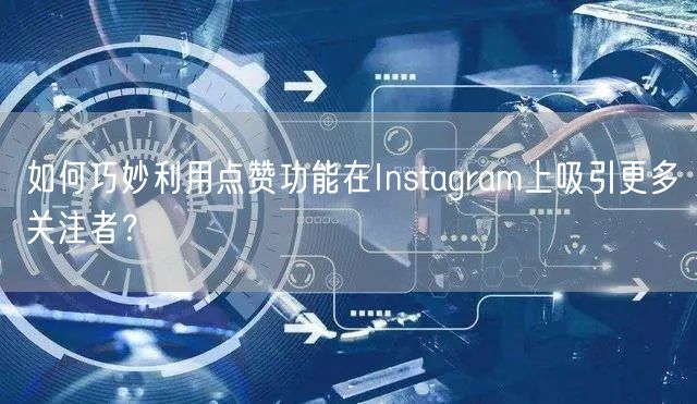 如何巧妙利用点赞功能在Instagram上吸引更多关注者？