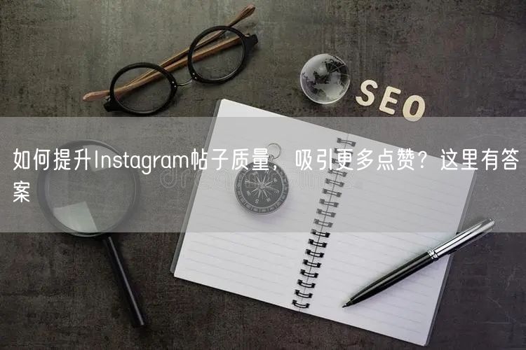 如何提升Instagram帖子质量，吸引更多点赞？这里有答案