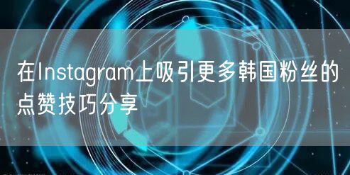 在Instagram上吸引更多韩国粉丝的点赞技巧分享