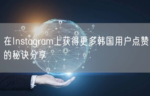 在Instagram上获得更多韩国用户点赞的秘诀分享
