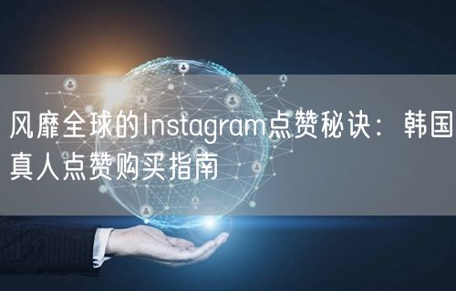 风靡全球的Instagram点赞秘诀：韩国真人点赞购买指南
