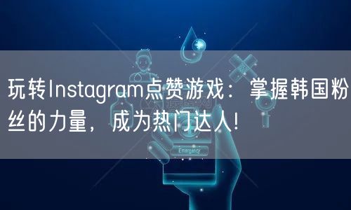 玩转Instagram点赞游戏：掌握韩国粉丝的力量，成为热门达人!