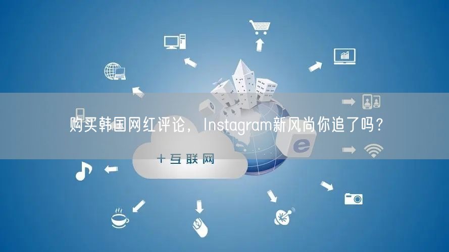购买韩国网红评论，Instagram新风尚你追了吗？