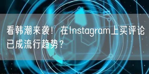 看韩潮来袭！在Instagram上买评论已成流行趋势？