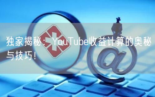 独家揭秘：YouTube收益计算的奥秘与技巧！