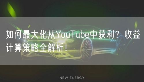 如何最大化从YouTube中获利？收益计算策略全解析！
