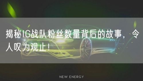 揭秘IG战队粉丝数量背后的故事，令人叹为观止！