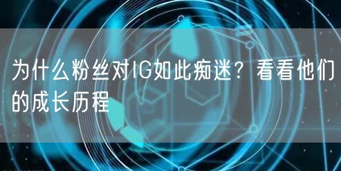为什么粉丝对IG如此痴迷？看看他们的成长历程